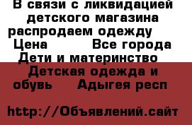 В связи с ликвидацией детского магазина распродаем одежду!!! › Цена ­ 500 - Все города Дети и материнство » Детская одежда и обувь   . Адыгея респ.